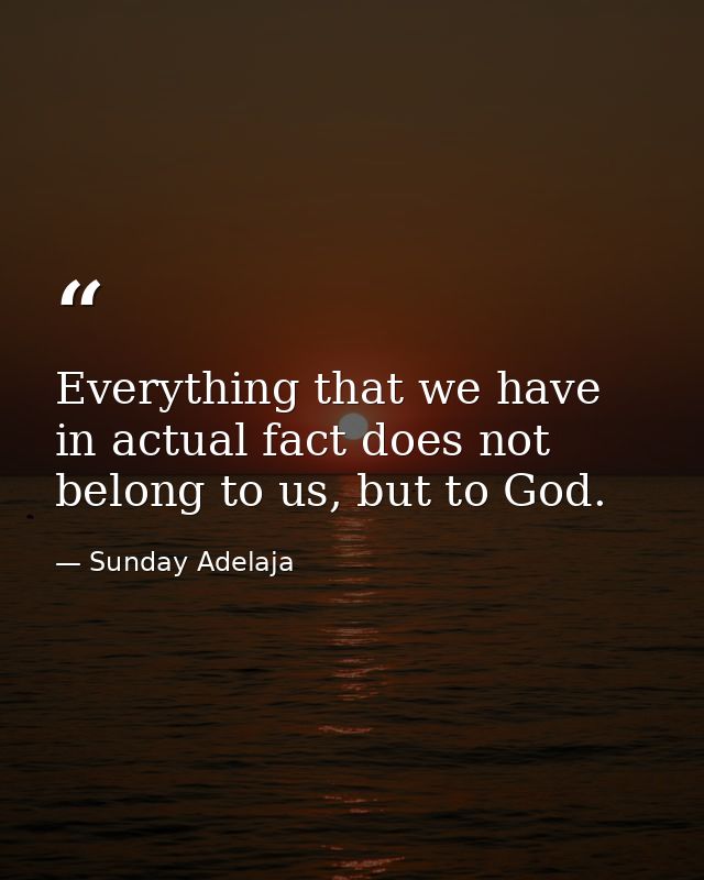 Everything that we have in actual fact does not belong to us, but to God. — Sunday Adelaja