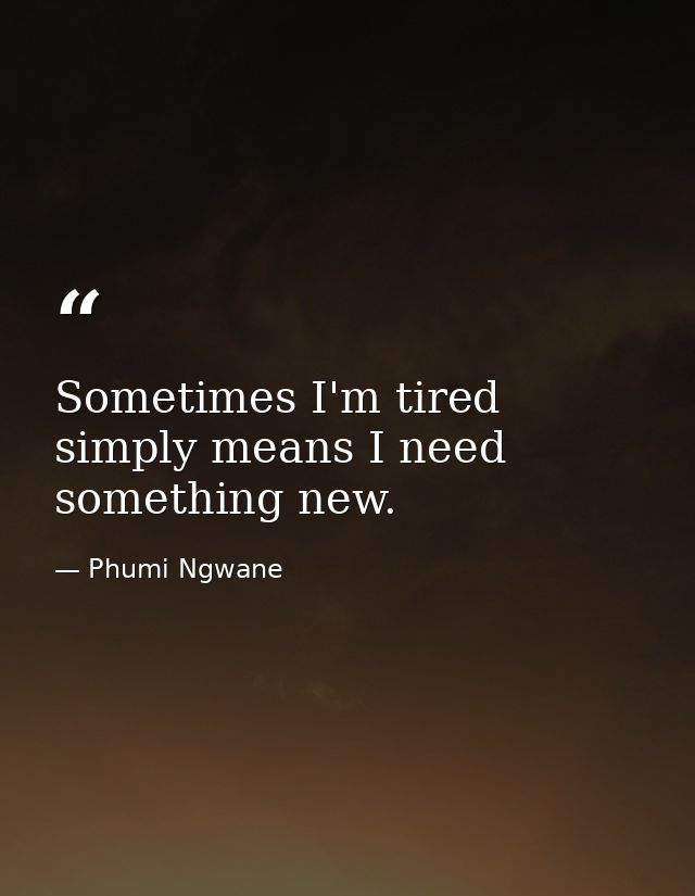 Sometimes I'm tired simply means I need something new. — Phumi Ngwane