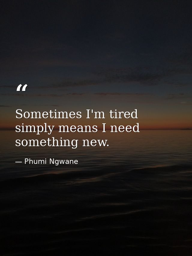 Sometimes I'm tired simply means I need something new. — Phumi Ngwane