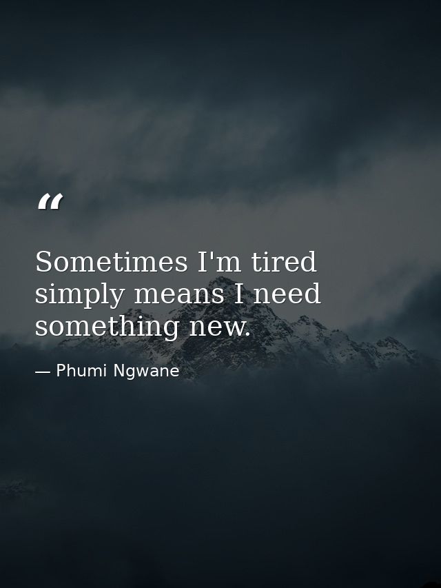 Sometimes I'm tired simply means I need something new. — Phumi Ngwane