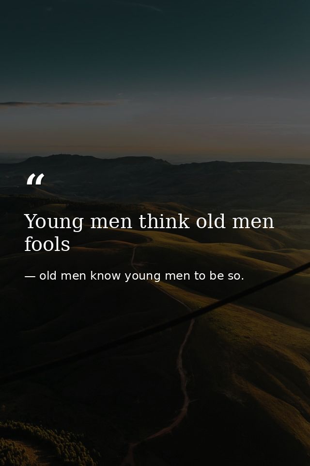 Young men think old men fools — old men know young men to be so.