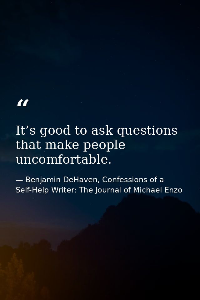 It’s good to ask questions that make people uncomfortable. — Benjamin DeHaven, Confessions of a Self-Help Writer: The Journal of Michael Enzo