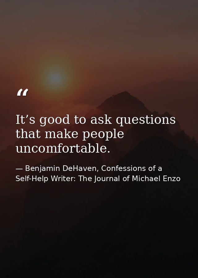It’s good to ask questions that make people uncomfortable. — Benjamin DeHaven, Confessions of a Self-Help Writer: The Journal of Michael Enzo