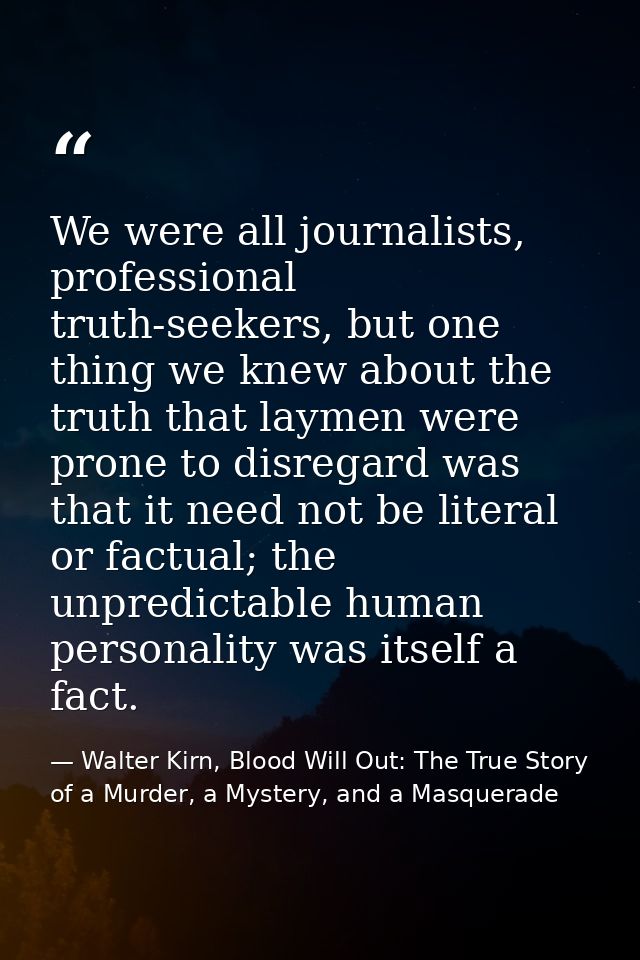 We were all journalists, professional truth-seekers, but one thing we knew about the truth that laymen were prone to dis — Walter Kirn, Blood Will Out: The True Story of a Murder, a Mystery, and a Masquerade