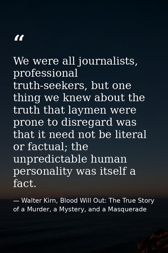 We were all journalists, professional truth-seekers, but one thing we knew about the truth that laymen were prone to dis — Walter Kirn, Blood Will Out: The True Story of a Murder, a Mystery, and a Masquerade