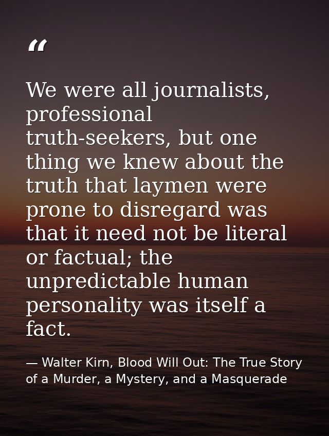 We were all journalists, professional truth-seekers, but one thing we knew about the truth that laymen were prone to dis — Walter Kirn, Blood Will Out: The True Story of a Murder, a Mystery, and a Masquerade