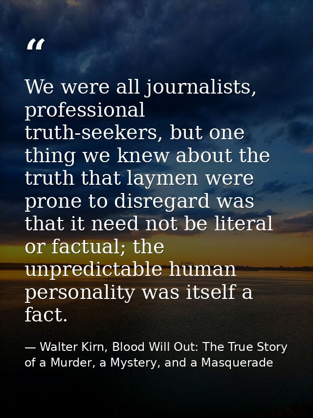 We were all journalists, professional truth-seekers, but one thing we knew about the truth that laymen were prone to dis — Walter Kirn, Blood Will Out: The True Story of a Murder, a Mystery, and a Masquerade