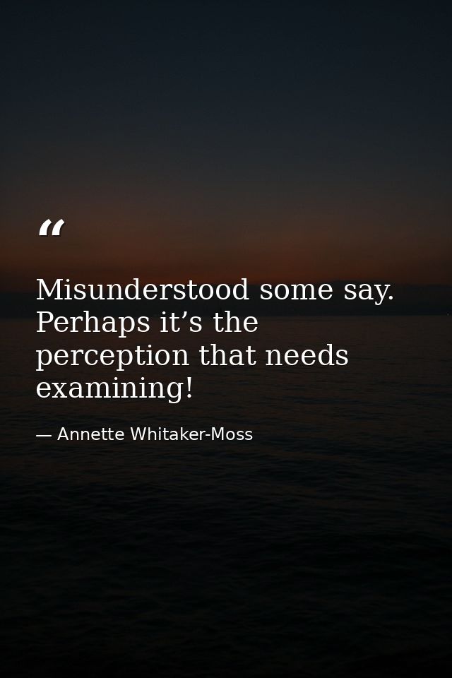 Misunderstood some say. Perhaps it’s the perception that needs examining! — Annette Whitaker-Moss