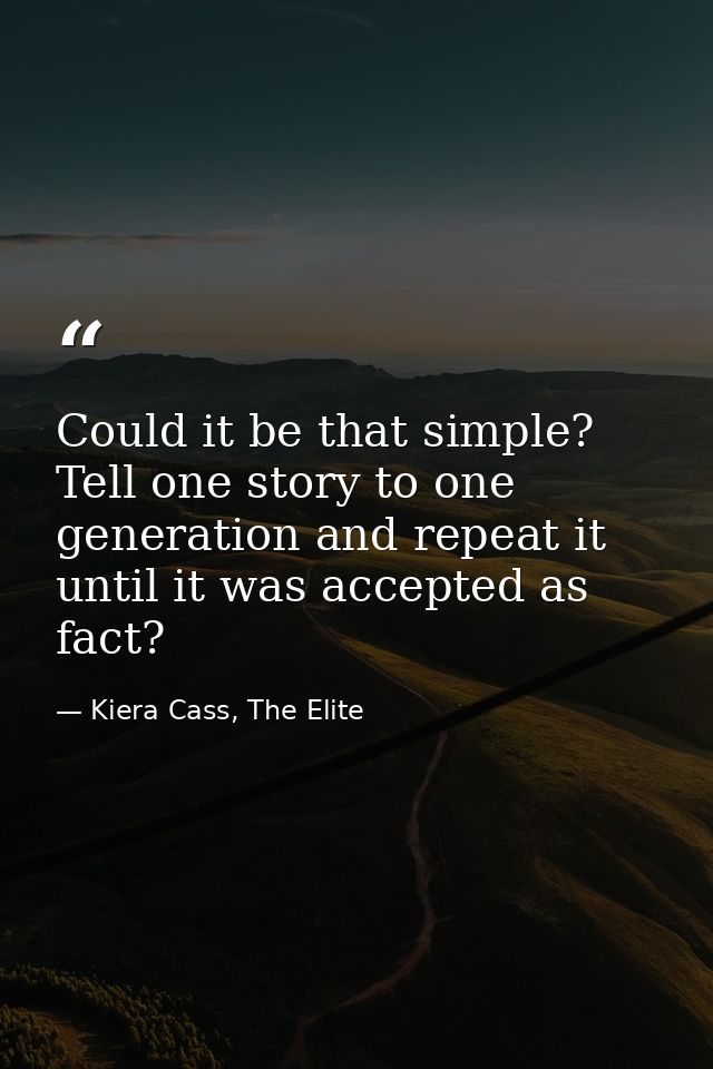 Could it be that simple? Tell one story to one generation and repeat it until it was accepted as fact? — Kiera Cass, The Elite