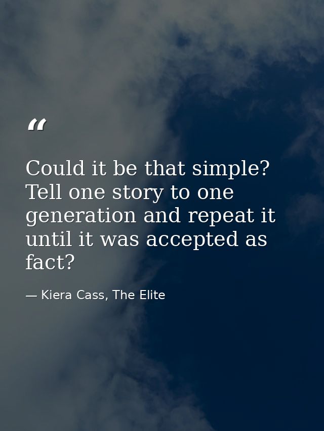 Could it be that simple? Tell one story to one generation and repeat it until it was accepted as fact? — Kiera Cass, The Elite