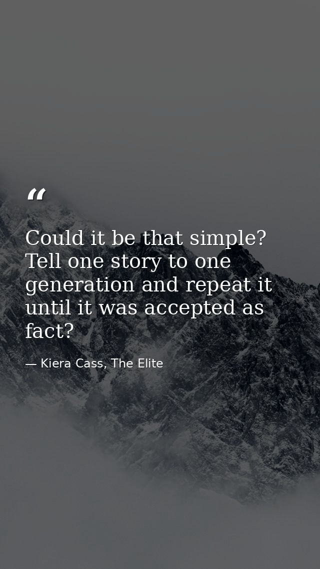 Could it be that simple? Tell one story to one generation and repeat it until it was accepted as fact? — Kiera Cass, The Elite