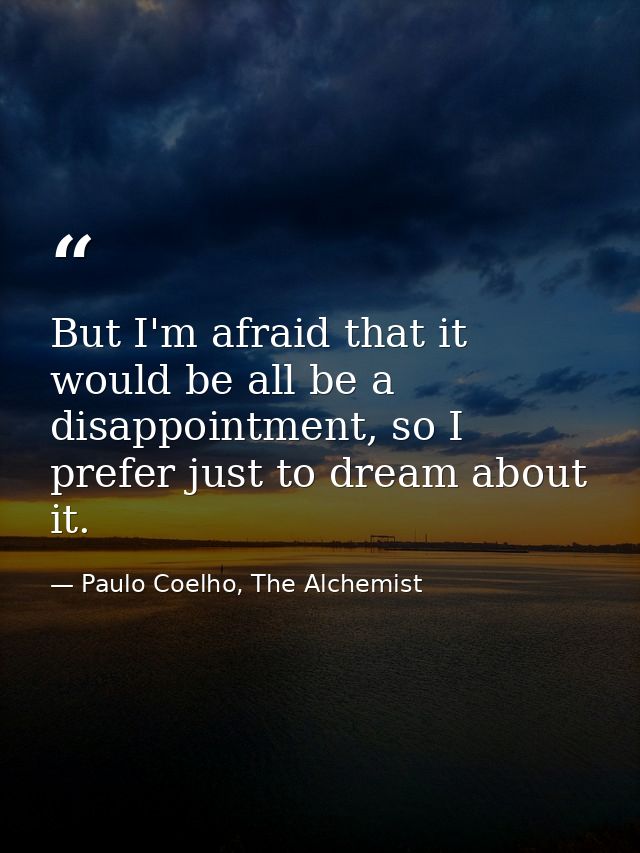 But I'm afraid that it would be all be a disappointment, so I prefer just to dream about it. — Paulo Coelho, The Alchemist