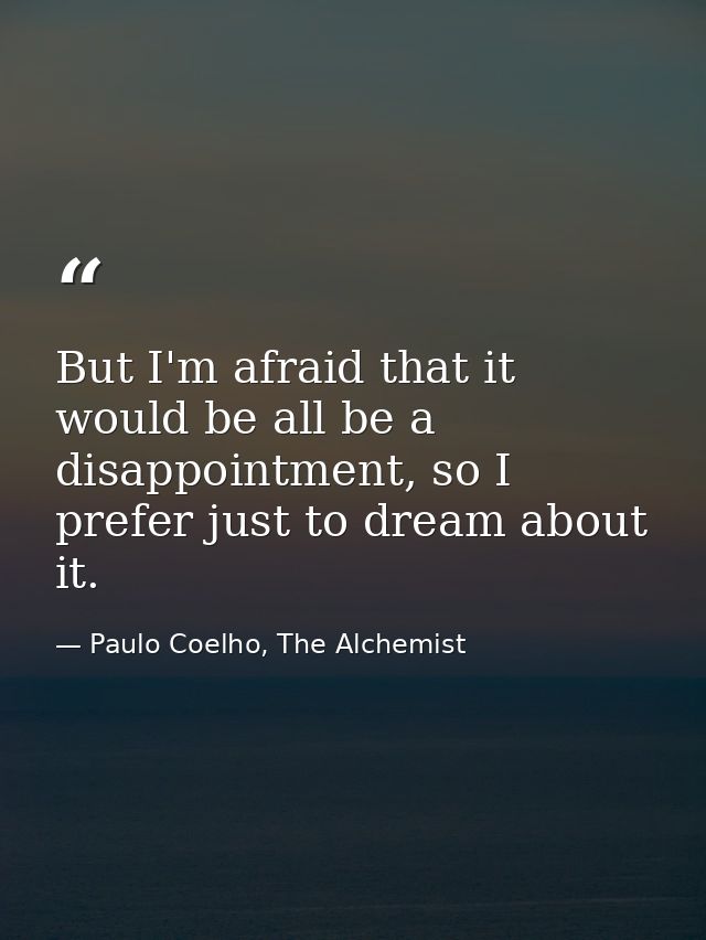 But I'm afraid that it would be all be a disappointment, so I prefer just to dream about it. — Paulo Coelho, The Alchemist