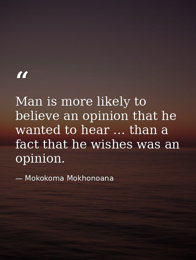 Man is more likely to believe an opinion that he wanted to hear … than a fact that he wishes was an opinion. — Mokokoma Mokhonoana