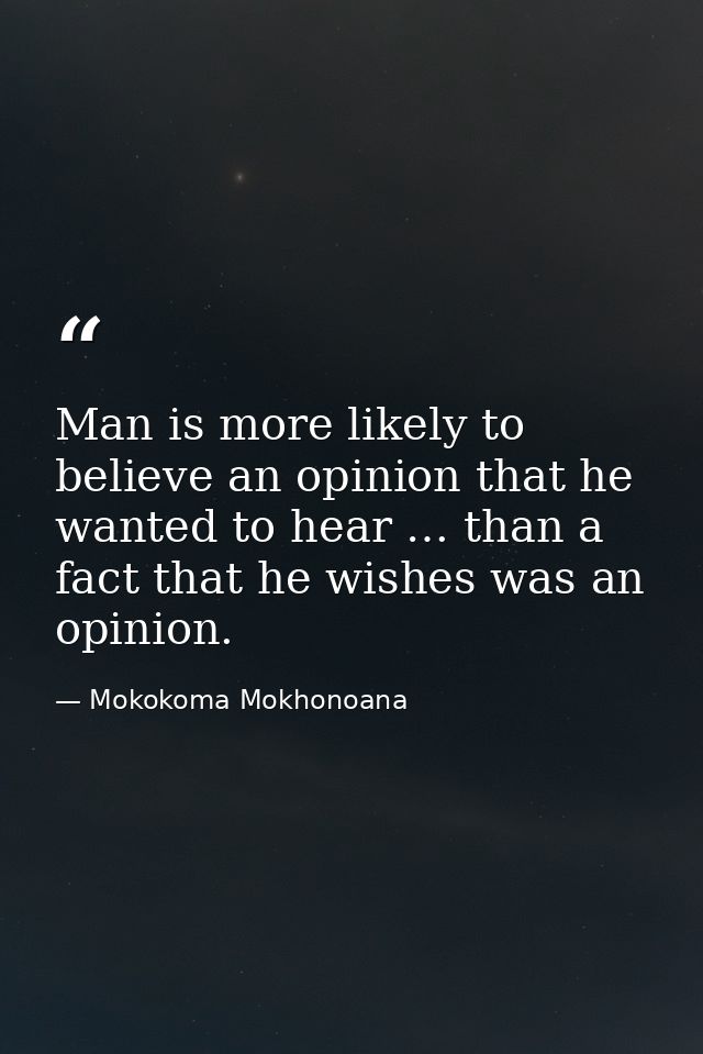 Man is more likely to believe an opinion that he wanted to hear … than a fact that he wishes was an opinion. — Mokokoma Mokhonoana