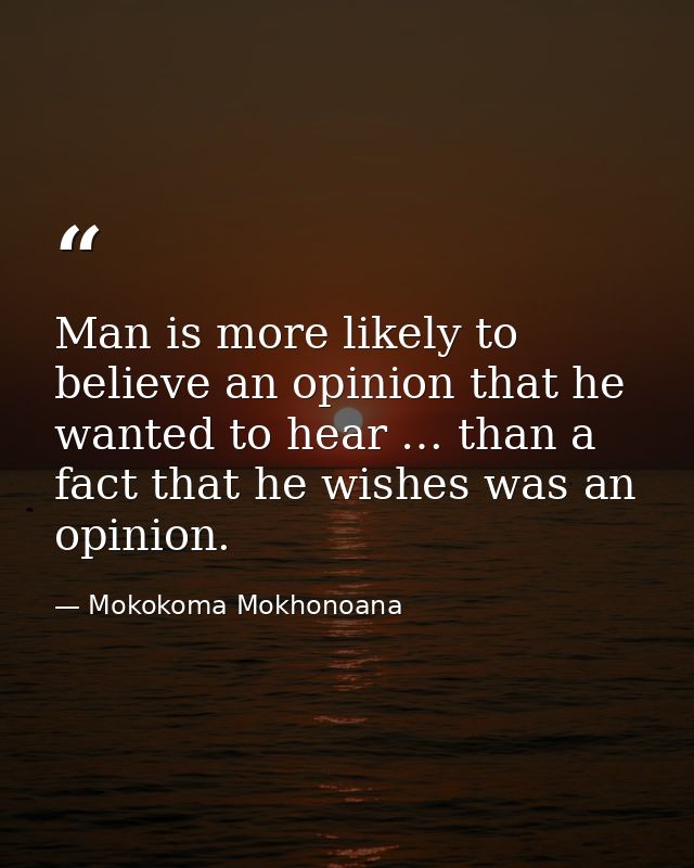 Man is more likely to believe an opinion that he wanted to hear … than a fact that he wishes was an opinion. — Mokokoma Mokhonoana