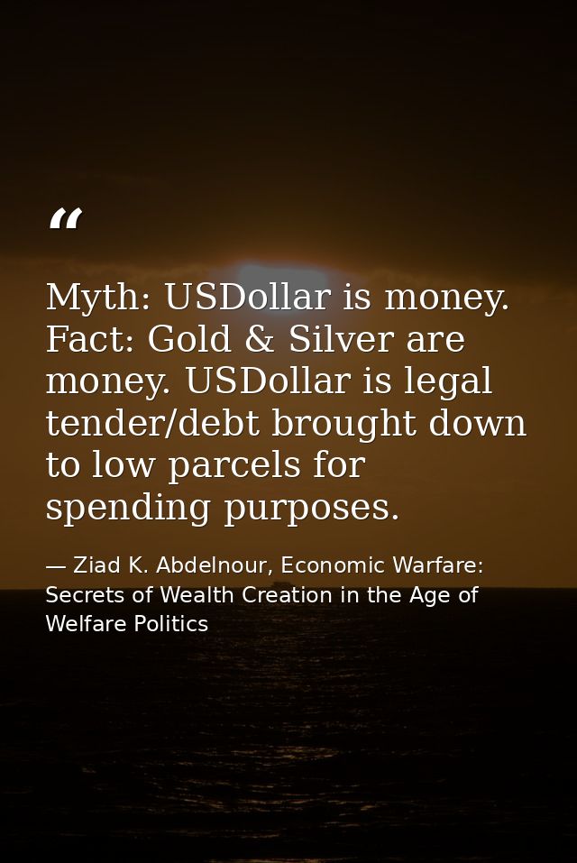 Myth: USDollar is money. Fact: Gold & Silver are money. USDollar is legal tender/debt brought down to low parcels for sp — Ziad K. Abdelnour, Economic Warfare: Secrets of Wealth Creation in the Age of Welfare Politics