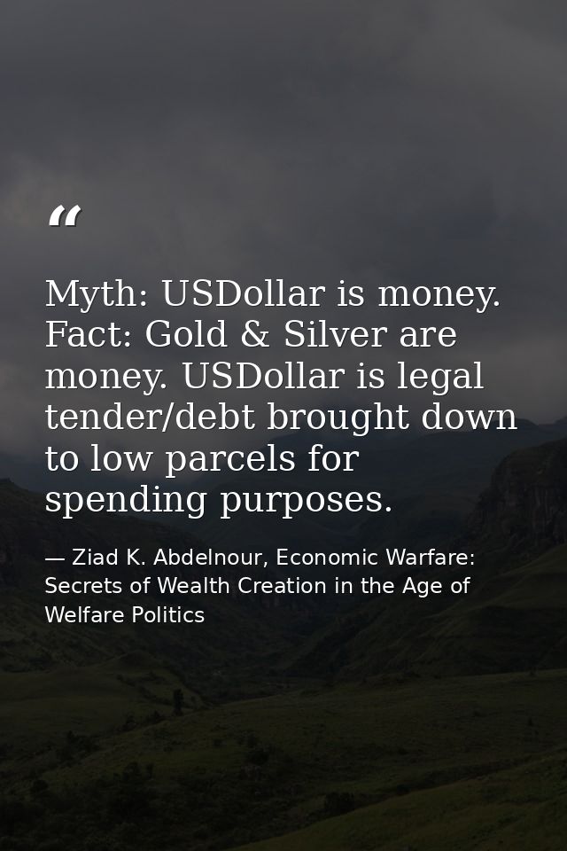Myth: USDollar is money. Fact: Gold & Silver are money. USDollar is legal tender/debt brought down to low parcels for sp — Ziad K. Abdelnour, Economic Warfare: Secrets of Wealth Creation in the Age of Welfare Politics