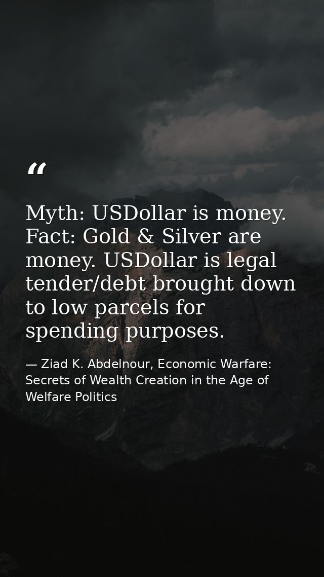 Myth: USDollar is money. Fact: Gold & Silver are money. USDollar is legal tender/debt brought down to low parcels for sp — Ziad K. Abdelnour, Economic Warfare: Secrets of Wealth Creation in the Age of Welfare Politics
