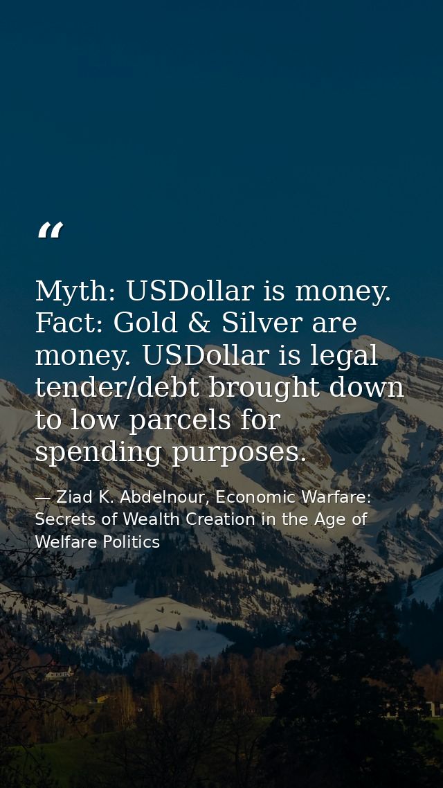 Myth: USDollar is money. Fact: Gold & Silver are money. USDollar is legal tender/debt brought down to low parcels for sp — Ziad K. Abdelnour, Economic Warfare: Secrets of Wealth Creation in the Age of Welfare Politics
