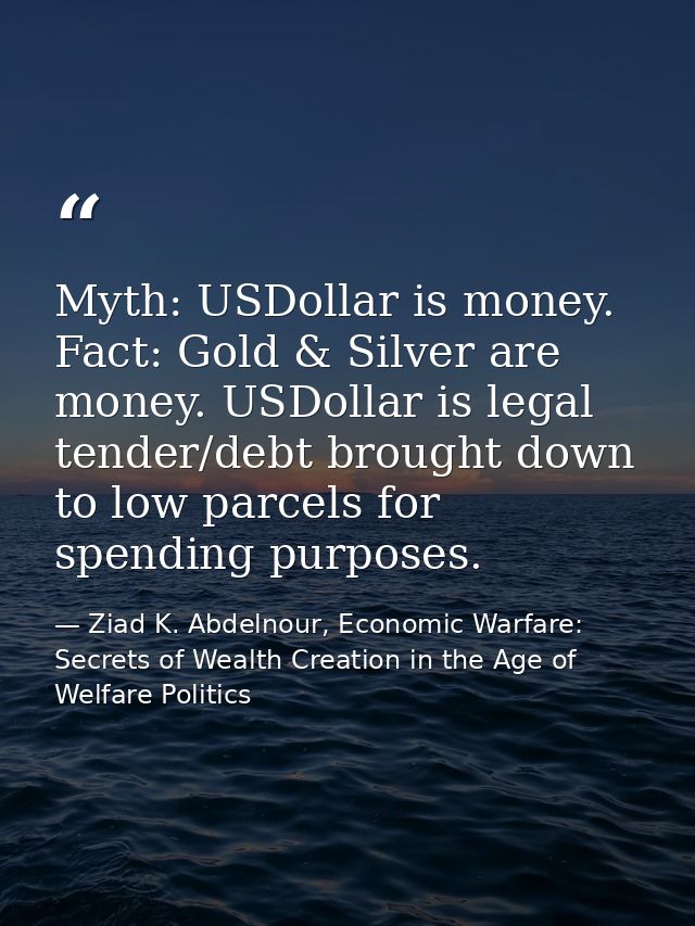 Myth: USDollar is money. Fact: Gold & Silver are money. USDollar is legal tender/debt brought down to low parcels for sp — Ziad K. Abdelnour, Economic Warfare: Secrets of Wealth Creation in the Age of Welfare Politics