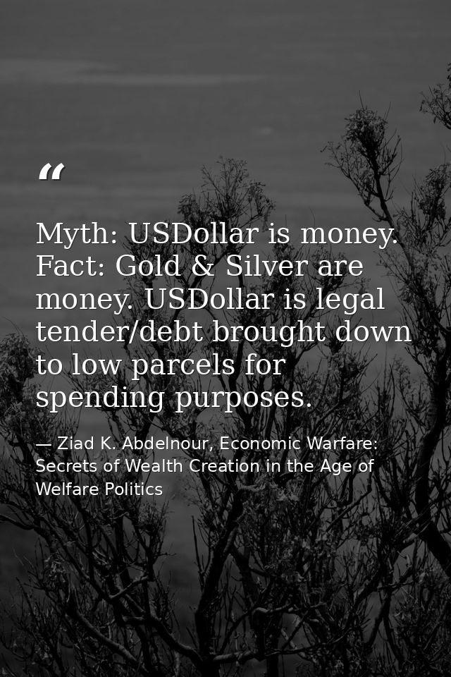 Myth: USDollar is money. Fact: Gold & Silver are money. USDollar is legal tender/debt brought down to low parcels for sp — Ziad K. Abdelnour, Economic Warfare: Secrets of Wealth Creation in the Age of Welfare Politics