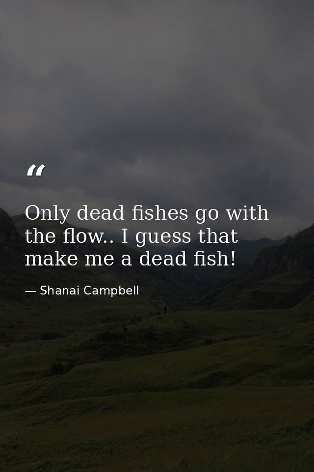Only dead fishes go with the flow.. I guess that make me a dead fish! — Shanai Campbell