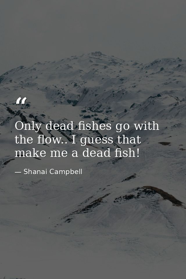 Only dead fishes go with the flow.. I guess that make me a dead fish! — Shanai Campbell