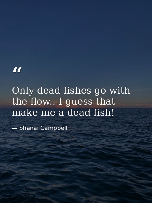 Only dead fishes go with the flow.. I guess that make me a dead fish! — Shanai Campbell
