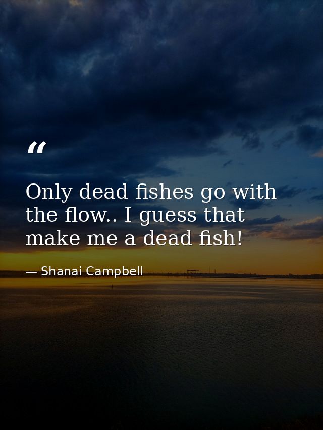 Only dead fishes go with the flow.. I guess that make me a dead fish! — Shanai Campbell