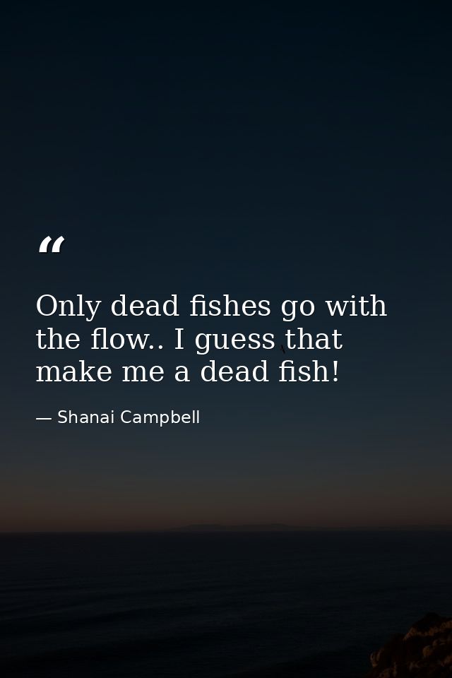 Only dead fishes go with the flow.. I guess that make me a dead fish! — Shanai Campbell