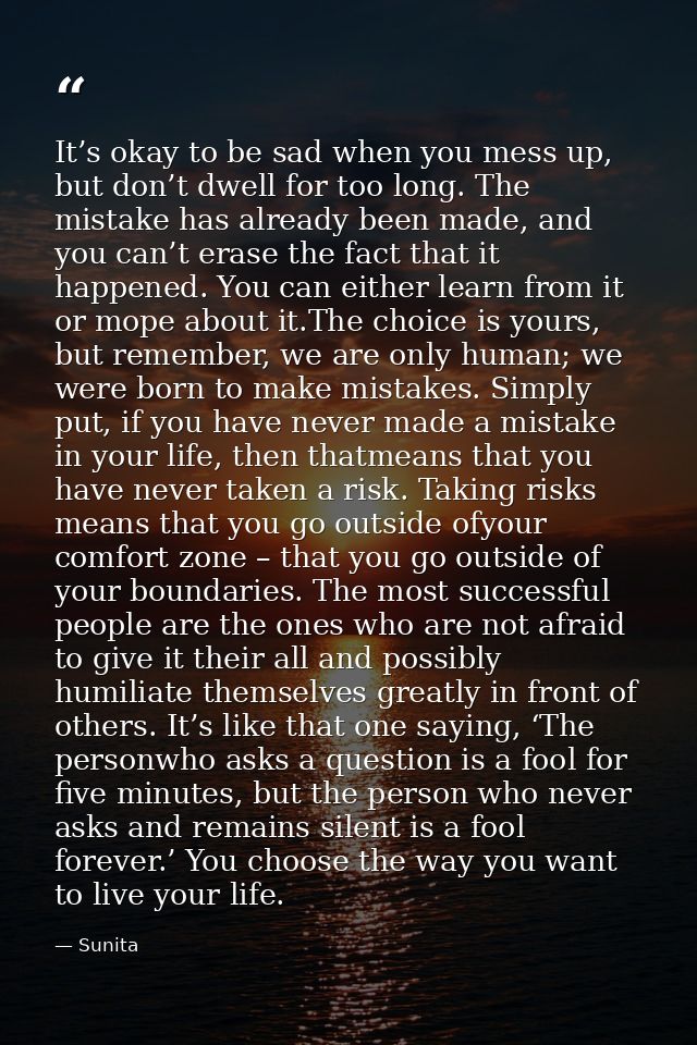 It’s okay to be sad when you mess up, but don’t dwell for too long. The mistake has already been made, and you can’t era — Sunita