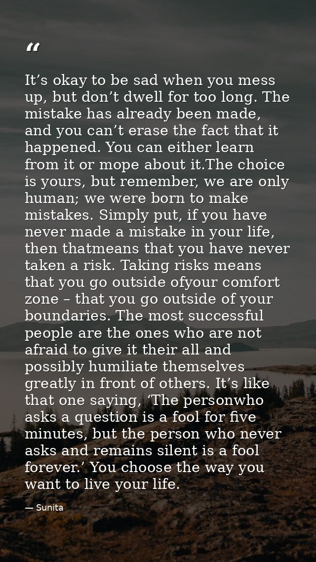 It’s okay to be sad when you mess up, but don’t dwell for too long. The mistake has already been made, and you can’t era — Sunita