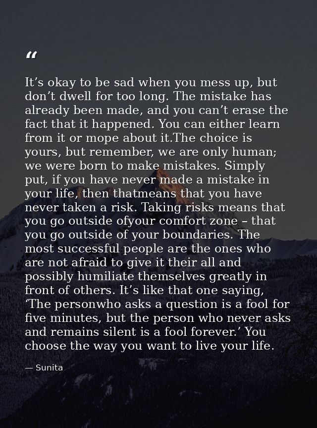 It’s okay to be sad when you mess up, but don’t dwell for too long. The mistake has already been made, and you can’t era — Sunita