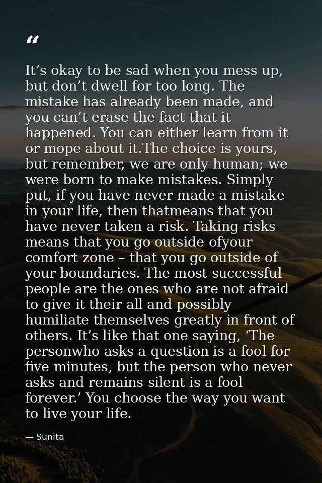 It’s okay to be sad when you mess up, but don’t dwell for too long. The mistake has already been made, and you can’t era — Sunita