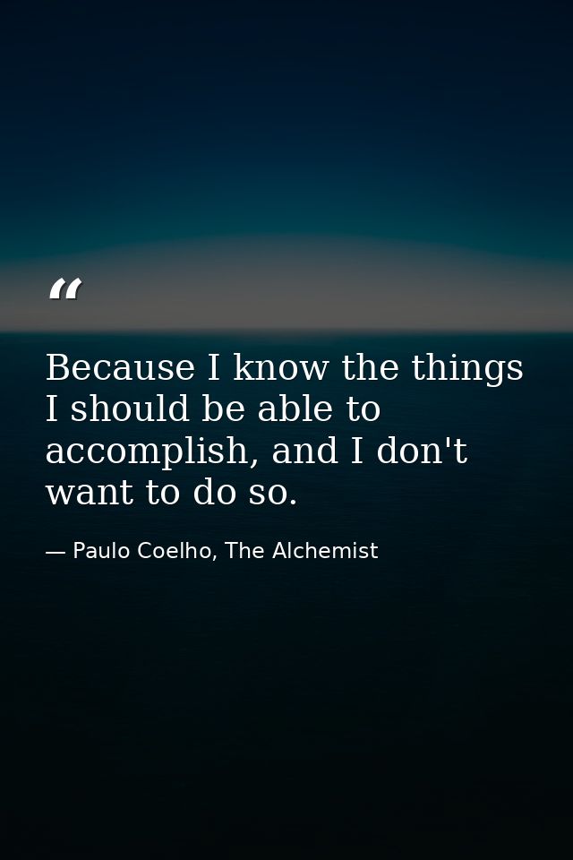 Because I know the things I should be able to accomplish, and I don't want to do so. — Paulo Coelho, The Alchemist