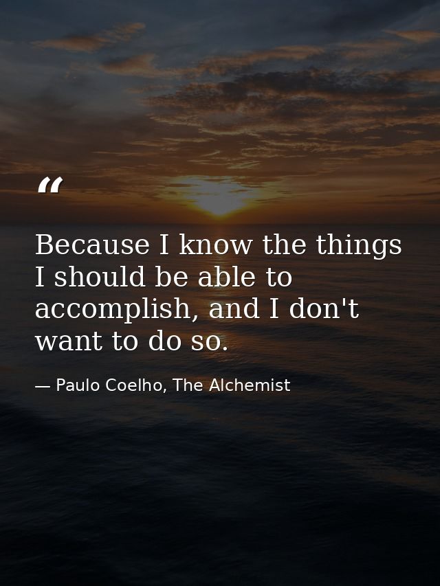 Because I know the things I should be able to accomplish, and I don't want to do so. — Paulo Coelho, The Alchemist
