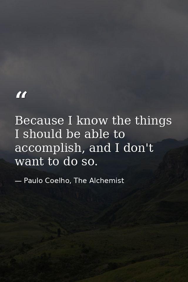 Because I know the things I should be able to accomplish, and I don't want to do so. — Paulo Coelho, The Alchemist