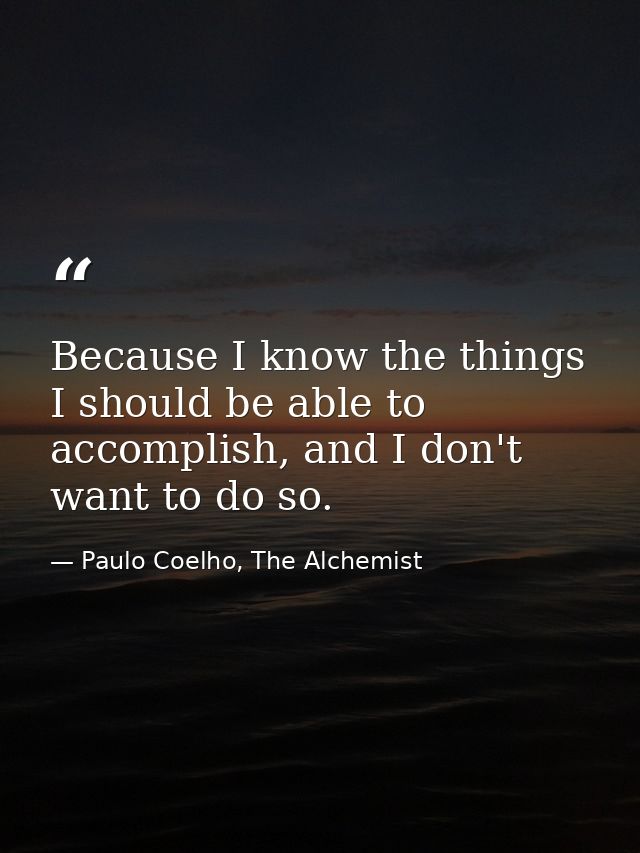 Because I know the things I should be able to accomplish, and I don't want to do so. — Paulo Coelho, The Alchemist