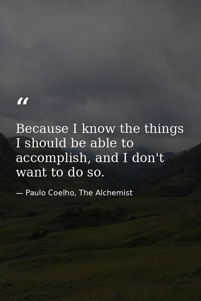 Because I know the things I should be able to accomplish, and I don't want to do so. — Paulo Coelho, The Alchemist