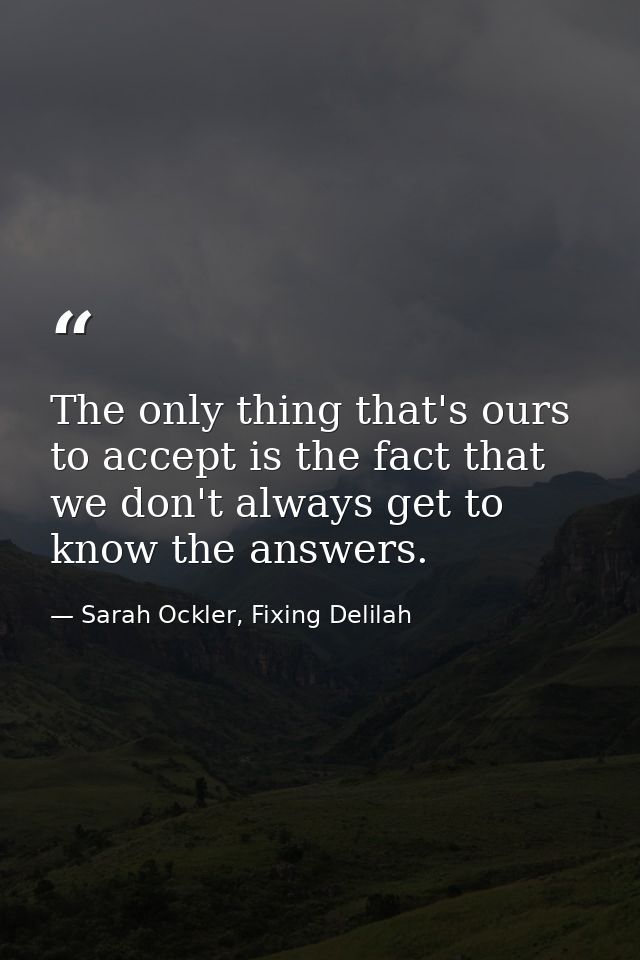 The only thing that's ours to accept is the fact that we don't always get to know the answers. — Sarah Ockler, Fixing Delilah