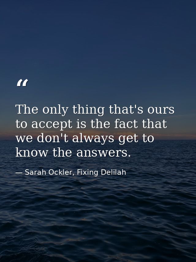 The only thing that's ours to accept is the fact that we don't always get to know the answers. — Sarah Ockler, Fixing Delilah