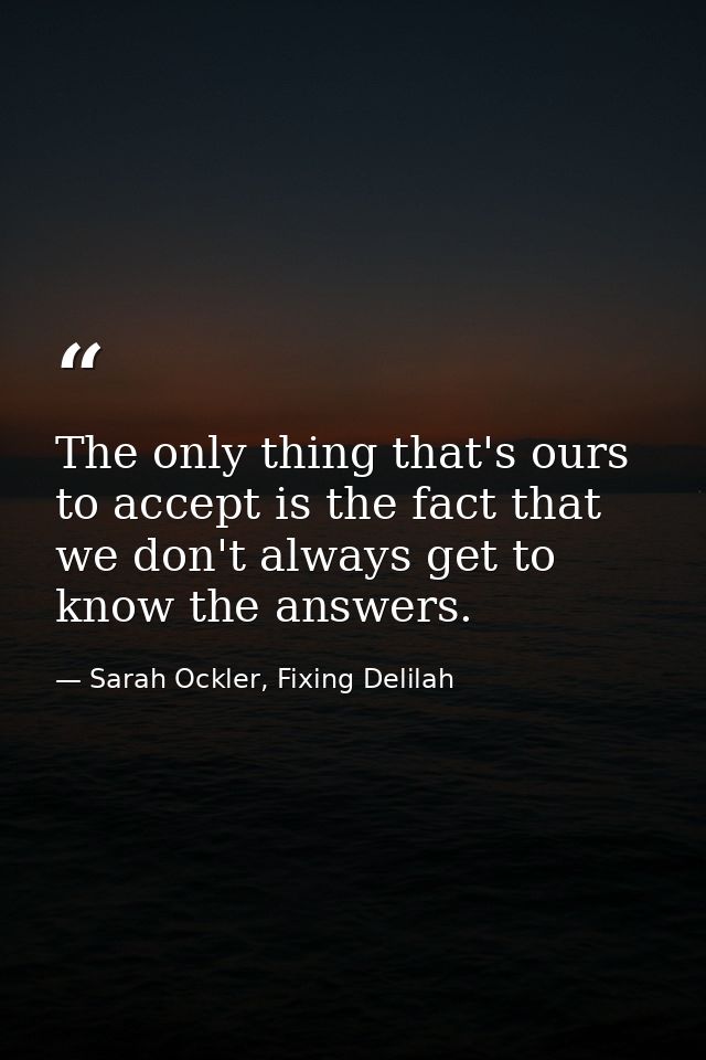The only thing that's ours to accept is the fact that we don't always get to know the answers. — Sarah Ockler, Fixing Delilah