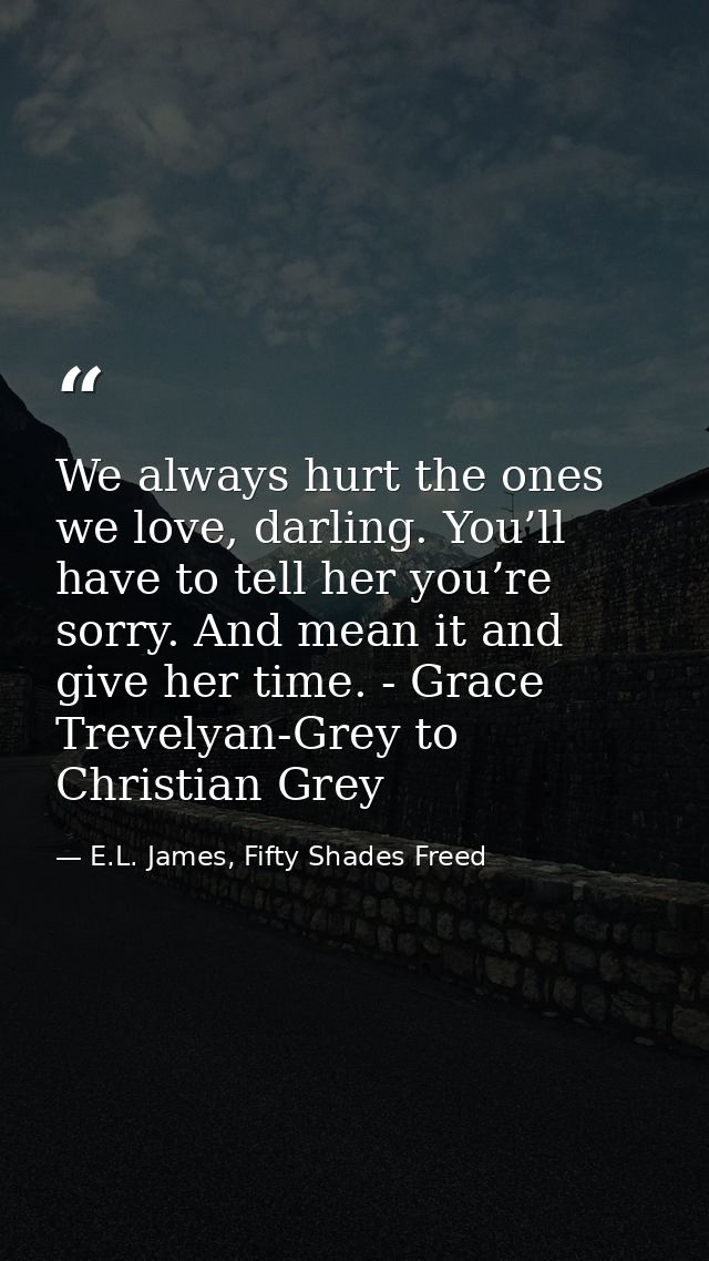 We always hurt the ones we love, darling. You’ll have to tell her you’re sorry. And mean it and give her time. - Grace T — E.L. James, Fifty Shades Freed