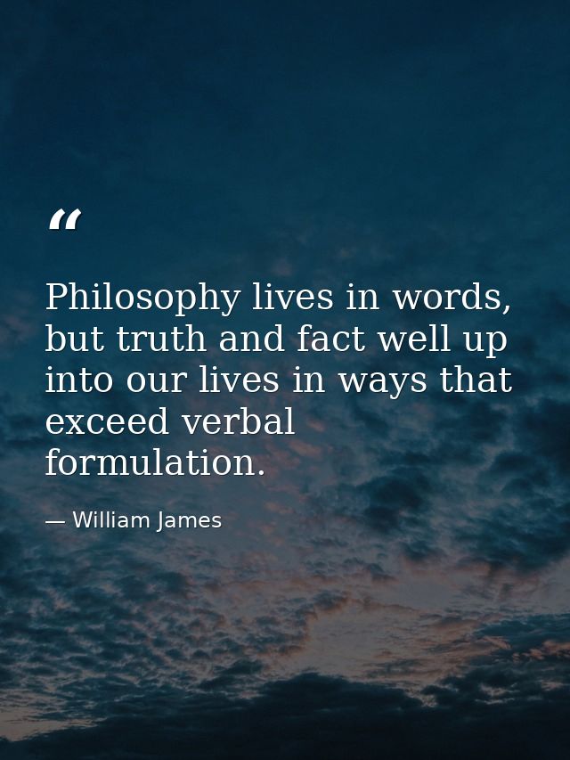 Philosophy lives in words, but truth and fact well up into our lives in ways that exceed verbal formulation. — William James