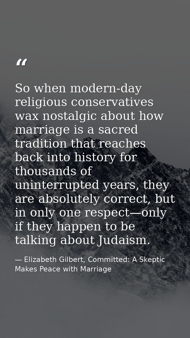 So when modern-day religious conservatives wax nostalgic about how marriage is a sacred tradition that reaches back into — Elizabeth Gilbert, Committed: A Skeptic Makes Peace with Marriage