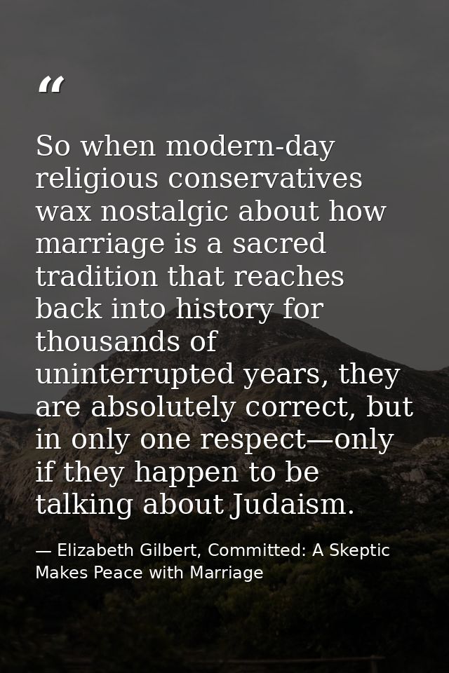 So when modern-day religious conservatives wax nostalgic about how marriage is a sacred tradition that reaches back into — Elizabeth Gilbert, Committed: A Skeptic Makes Peace with Marriage