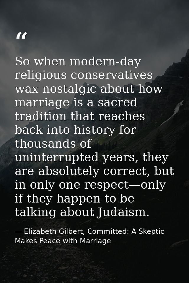 So when modern-day religious conservatives wax nostalgic about how marriage is a sacred tradition that reaches back into — Elizabeth Gilbert, Committed: A Skeptic Makes Peace with Marriage