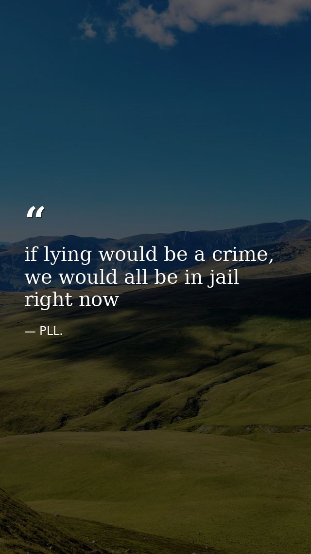 if lying would be a crime, we would all be in jail right now — PLL.