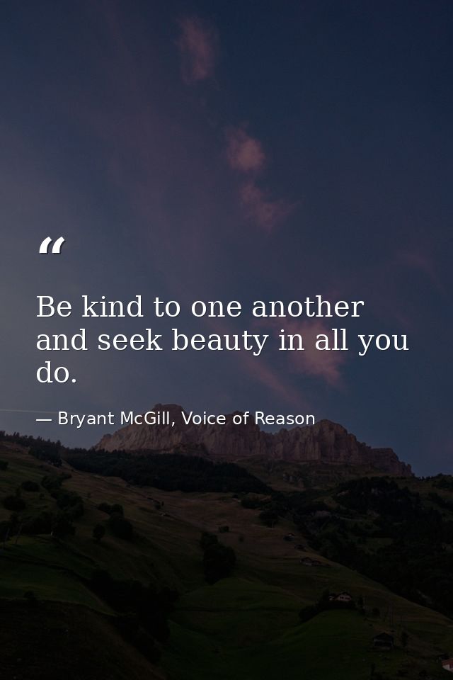 Be kind to one another and seek beauty in all you do. — Bryant McGill, Voice of Reason
